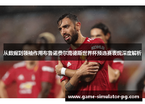 从数据到领袖作用布鲁诺费尔南德斯世界杯预选赛表现深度解析