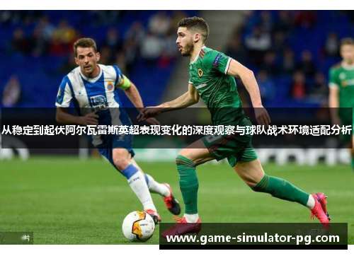 从稳定到起伏阿尔瓦雷斯英超表现变化的深度观察与球队战术环境适配分析