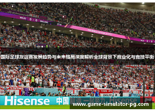 国际足球友谊赛发展趋势与未来格局深度解析全球背景下商业化与竞技平衡