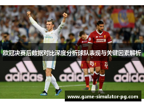 欧冠决赛后数据对比深度分析球队表现与关键因素解析