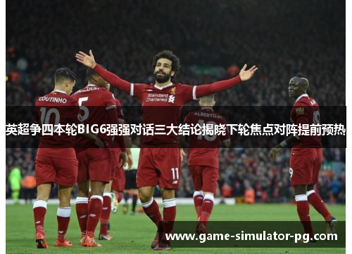 英超争四本轮BIG6强强对话三大结论揭晓下轮焦点对阵提前预热 英超争四本轮BIG6强强对话三大结论揭晓下轮焦点对阵提前预热