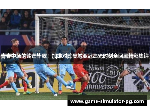 青春中场的锋芒毕露：加维对阵曼城亚冠高光时刻全回顾精彩集锦