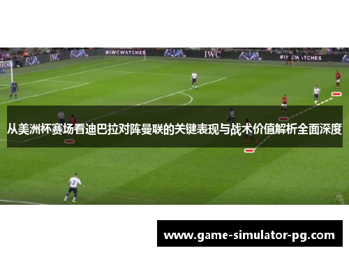 从美洲杯赛场看迪巴拉对阵曼联的关键表现与战术价值解析全面深度