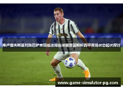 库卢塞夫斯基对阵巴萨表现低迷背后深层原因解析西甲赛场状态起伏探讨