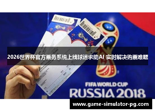 2026世界杯官方票务系统上线球迷求助AI 实时解决购票难题