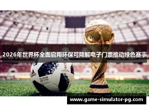 2026年世界杯全面启用环保可降解电子门票推动绿色赛事