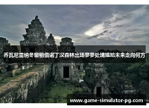 乔瓦尼雷纳冬窗租借诺丁汉森林出场寥寥处境尴尬未来走向何方