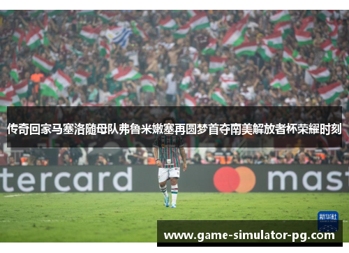 传奇回家马塞洛随母队弗鲁米嫩塞再圆梦首夺南美解放者杯荣耀时刻