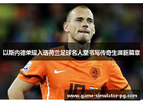 以斯内德荣耀入选荷兰足球名人堂书写传奇生涯新篇章