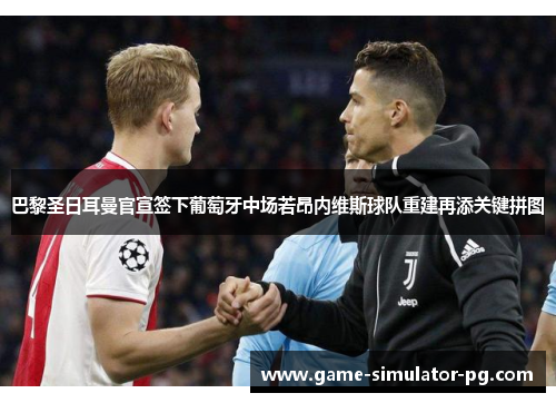 巴黎圣日耳曼官宣签下葡萄牙中场若昂内维斯球队重建再添关键拼图