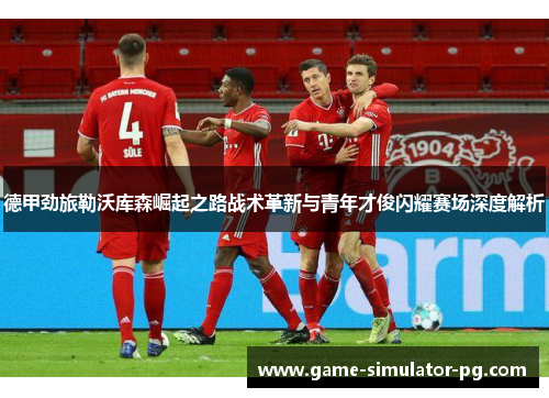 德甲劲旅勒沃库森崛起之路战术革新与青年才俊闪耀赛场深度解析 德甲劲旅勒沃库森崛起之路战术革新与青年才俊闪耀赛场深度解析