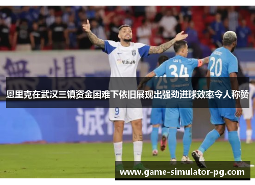 恩里克在武汉三镇资金困难下依旧展现出强劲进球效率令人称赞
