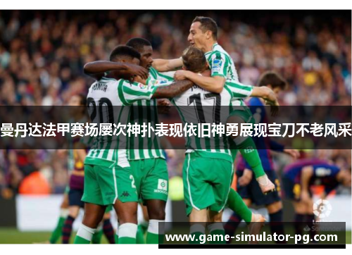 曼丹达法甲赛场屡次神扑表现依旧神勇展现宝刀不老风采