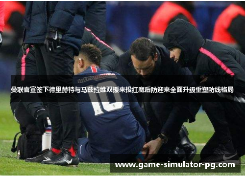 曼联官宣签下德里赫特与马兹拉维双援来投红魔后防迎来全面升级重塑防线格局