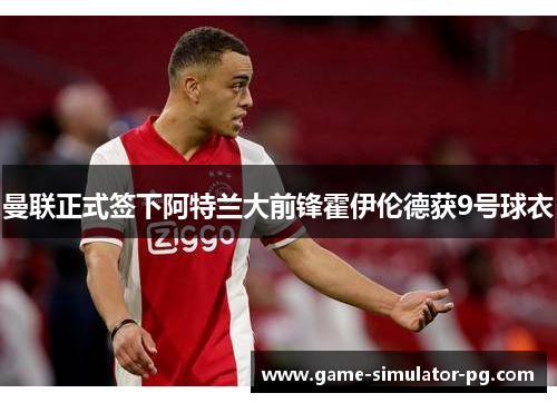 曼联正式签下阿特兰大前锋霍伊伦德获9号球衣