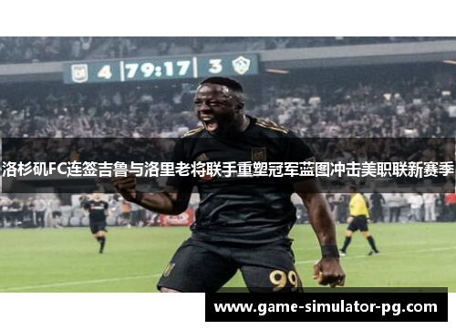洛杉矶FC连签吉鲁与洛里老将联手重塑冠军蓝图冲击美职联新赛季 洛杉矶FC连签吉鲁与洛里老将联手重塑冠军蓝图冲击美职联新赛季