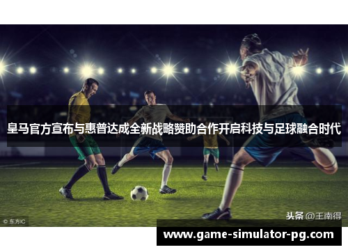 皇马官方宣布与惠普达成全新战略赞助合作开启科技与足球融合时代 皇马官方宣布与惠普达成全新战略赞助合作开启科技与足球融合时代