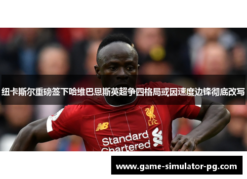 纽卡斯尔重磅签下哈维巴恩斯英超争四格局或因速度边锋彻底改写