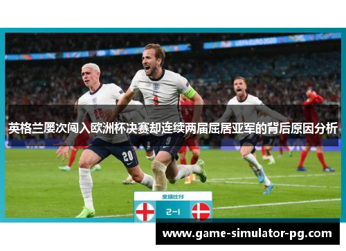 英格兰屡次闯入欧洲杯决赛却连续两届屈居亚军的背后原因分析
