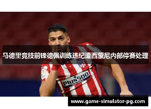 马德里竞技前锋德佩训练违纪遭西蒙尼内部停赛处理