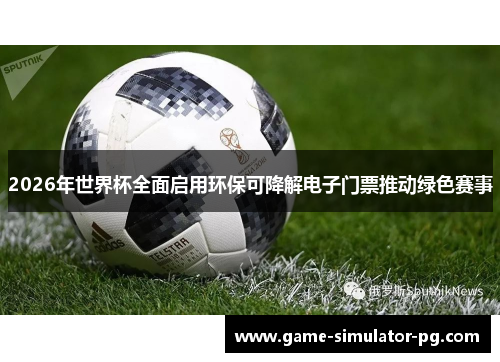 2026年世界杯全面启用环保可降解电子门票推动绿色赛事