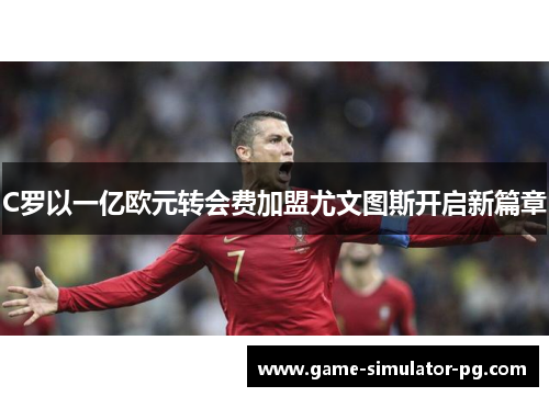 C罗以一亿欧元转会费加盟尤文图斯开启新篇章