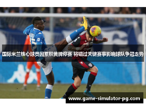 国际米兰核心球员因累积黄牌停赛 将错过关键赛事影响球队争冠走势