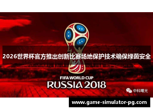 2026世界杯官方推出创新比赛场地保护技术确保绿茵安全 2026世界杯官方推出创新比赛场地保护技术确保绿茵安全