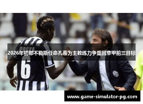 2026年初那不勒斯任命孔蒂为主教练力争重回意甲前三目标 2026年初那不勒斯任命孔蒂为主教练力争重回意甲前三目标