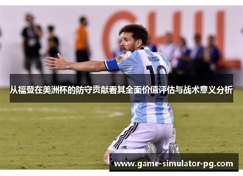 从福登在美洲杯的防守贡献看其全面价值评估与战术意义分析 从福登在美洲杯的防守贡献看其全面价值评估与战术意义分析