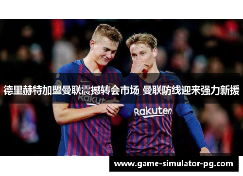 德里赫特加盟曼联震撼转会市场 曼联防线迎来强力新援